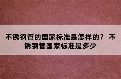 不锈钢管的国家标准是怎样的？ 不锈钢管国家标准是多少